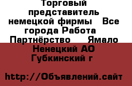 Торговый представитель немецкой фирмы - Все города Работа » Партнёрство   . Ямало-Ненецкий АО,Губкинский г.